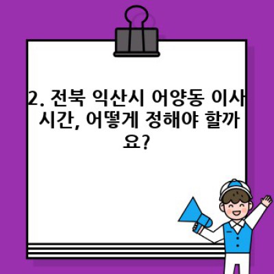 전북 익산시 어양동 이사 서비스 완벽 가이드: 시간, 비용, 업체 선택부터 후기까지!