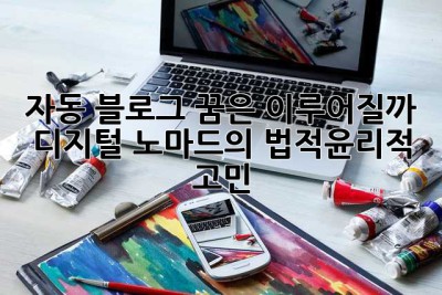 자동 블로그, 꿈은 이루어질까? 디지털 노마드의 법적·윤리적 고민